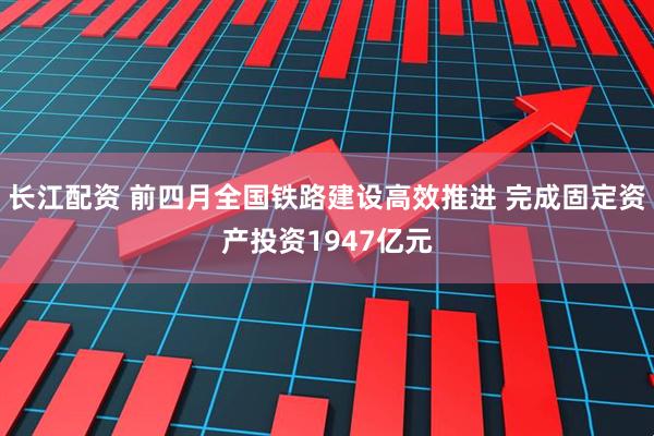长江配资 前四月全国铁路建设高效推进 完成固定资产投资1947亿元