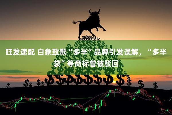 旺发速配 白象致歉“多半”品牌引发误解，“多半袋”等商标曾被驳回