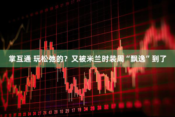 掌互通 玩松弛的？又被米兰时装周“飘逸”到了