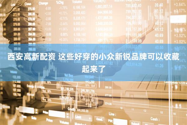 西安高新配资 这些好穿的小众新锐品牌可以收藏起来了
