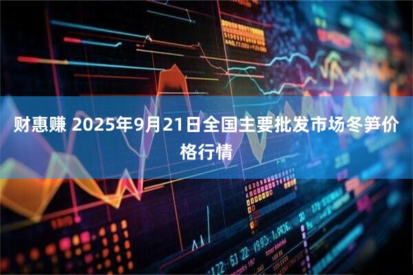 财惠赚 2025年9月21日全国主要批发市场冬笋价格行情