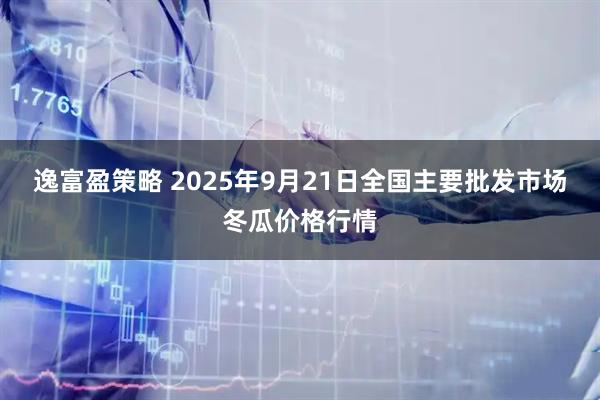 逸富盈策略 2025年9月21日全国主要批发市场冬瓜价格行情