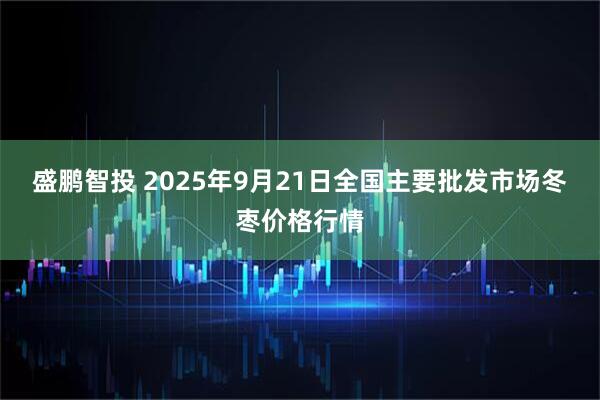 盛鹏智投 2025年9月21日全国主要批发市场冬枣价格行情