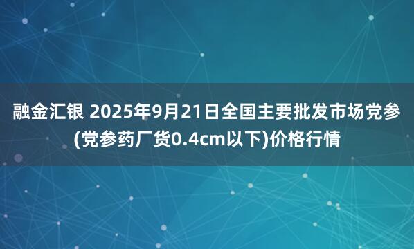 融金汇银 2025年9月21日全国主要批发市场党参(党参药厂货0.4cm以下)价格行情