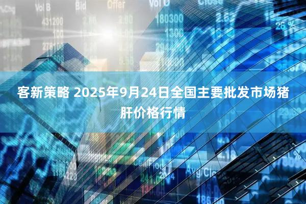 客新策略 2025年9月24日全国主要批发市场猪肝价格行情