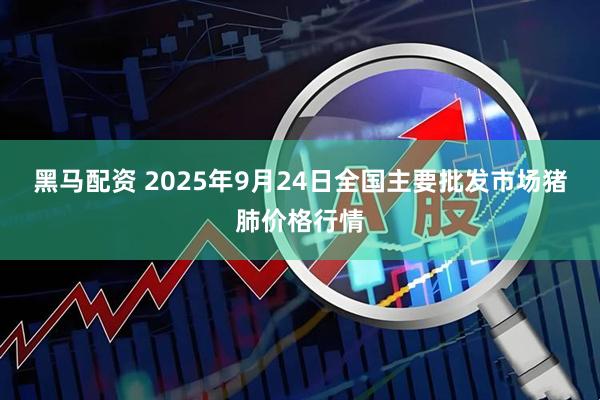 黑马配资 2025年9月24日全国主要批发市场猪肺价格行情