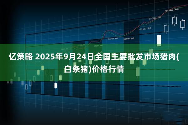 亿策略 2025年9月24日全国主要批发市场猪肉(白条猪)价格行情