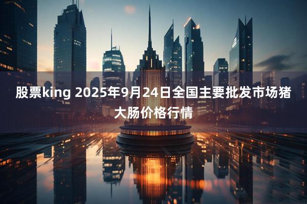 股票king 2025年9月24日全国主要批发市场猪大肠价格行情