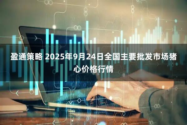 盈通策略 2025年9月24日全国主要批发市场猪心价格行情