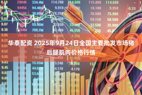 华泰配资 2025年9月24日全国主要批发市场猪后腿肌肉价格行情