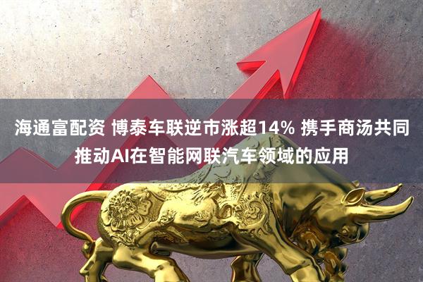 海通富配资 博泰车联逆市涨超14% 携手商汤共同推动AI在智能网联汽车领域的应用