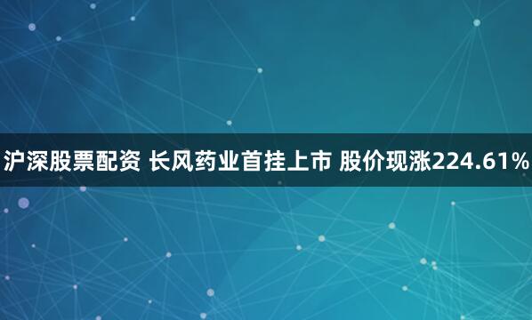 沪深股票配资 长风药业首挂上市 股价现涨224.61%