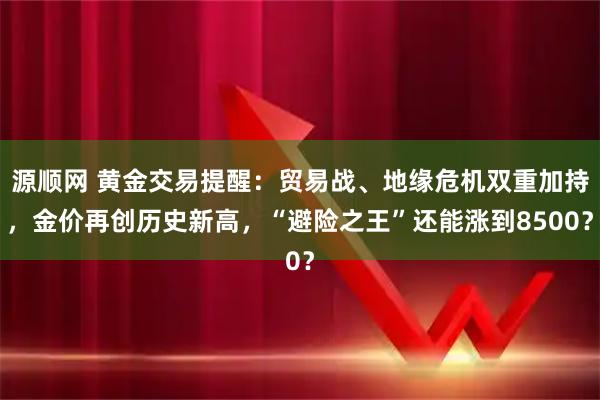源顺网 黄金交易提醒：贸易战、地缘危机双重加持，金价再创历史新高，“避险之王”还能涨到8500？
