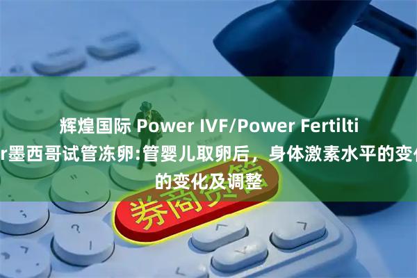辉煌国际 Power IVF/Power Fertiltiy Center墨西哥试管冻卵:管婴儿取卵后，身体激素水平的变化及调整