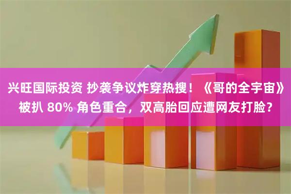 兴旺国际投资 抄袭争议炸穿热搜！《哥的全宇宙》被扒 80% 角色重合，双高胎回应遭网友打脸？