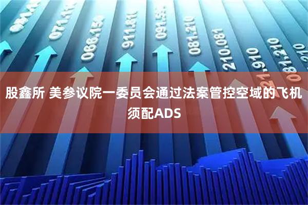 股鑫所 美参议院一委员会通过法案管控空域的飞机须配ADS
