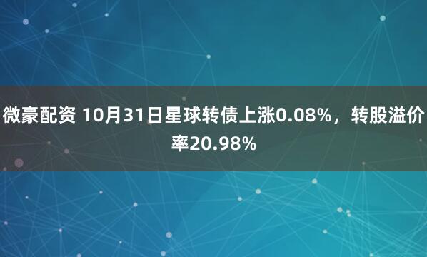 微豪配资 10月31日星球转债上涨0.08%，转股溢价率20.98%