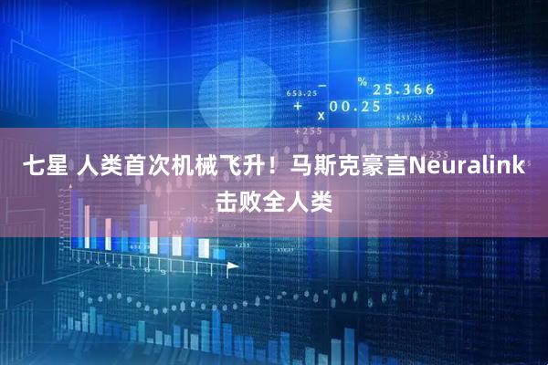 七星 人类首次机械飞升！马斯克豪言Neuralink击败全人类
