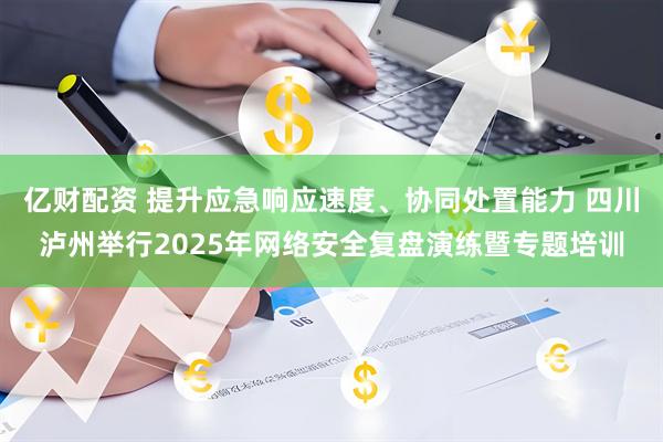 亿财配资 提升应急响应速度、协同处置能力 四川泸州举行2025年网络安全复盘演练暨专题培训