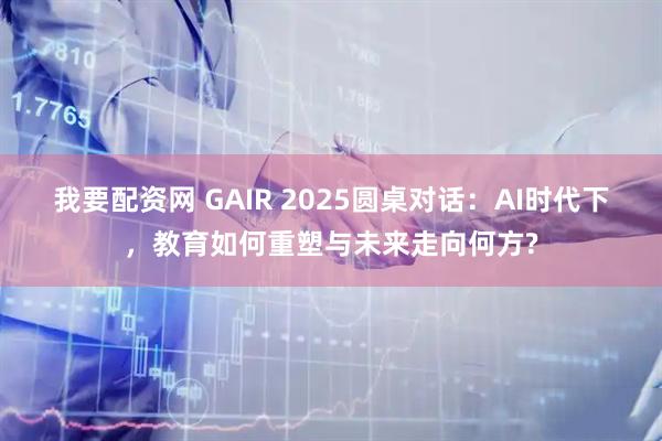 我要配资网 GAIR 2025圆桌对话：AI时代下，教育如何重塑与未来走向何方?