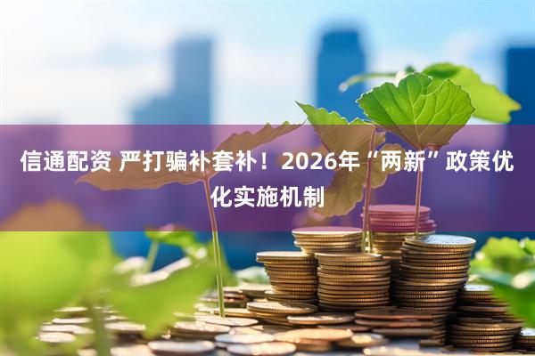信通配资 严打骗补套补！2026年“两新”政策优化实施机制