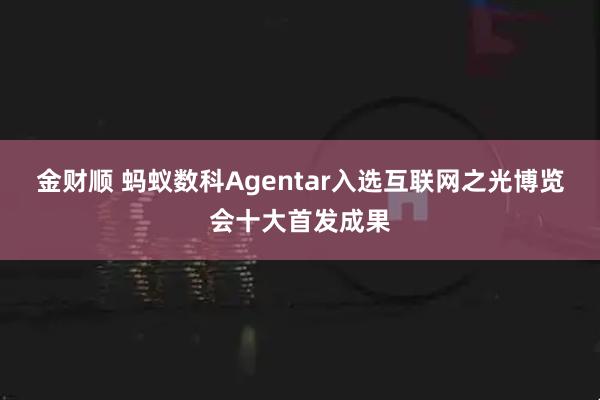金财顺 蚂蚁数科Agentar入选互联网之光博览会十大首发成果