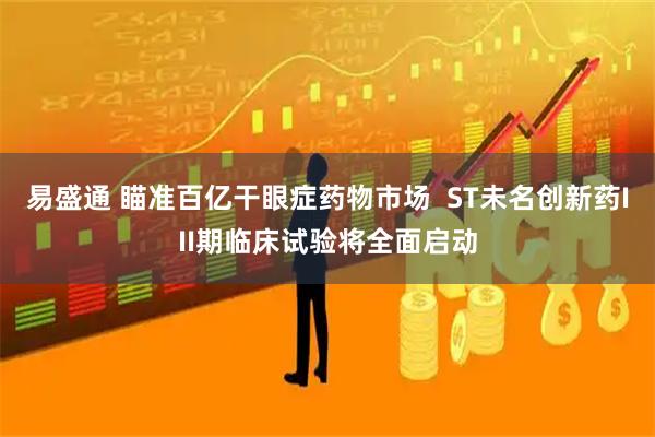 易盛通 瞄准百亿干眼症药物市场  ST未名创新药III期临床试验将全面启动