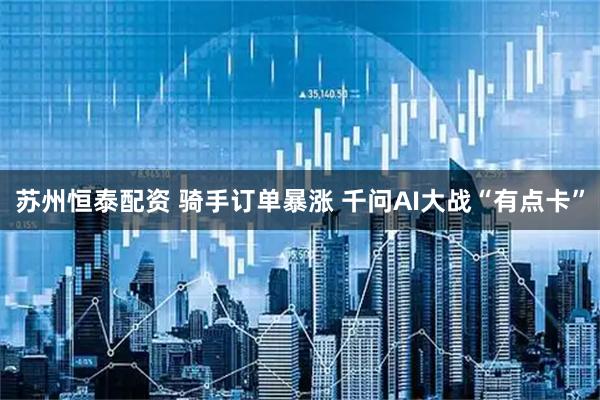 苏州恒泰配资 骑手订单暴涨 千问AI大战“有点卡”