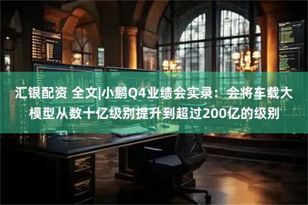 汇银配资 全文|小鹏Q4业绩会实录：会将车载大模型从数十亿级别提升到超过200亿的级别