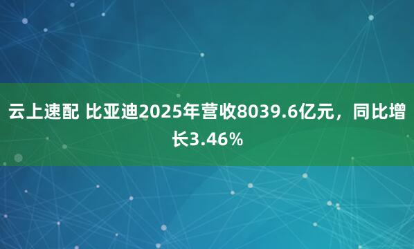 云上速配 比亚迪2025年营收8039.6亿元，同比增长3.46%
