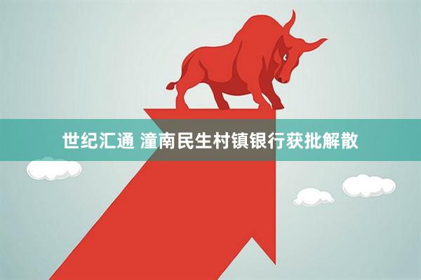 世纪汇通 潼南民生村镇银行获批解散