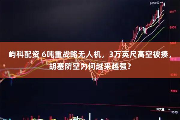 屿科配资 6吨重战略无人机，3万英尺高空被揍，胡塞防空为何越来越强？